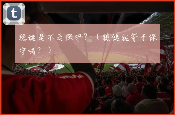 稳健是不是保守？（稳健就等于保守吗？）