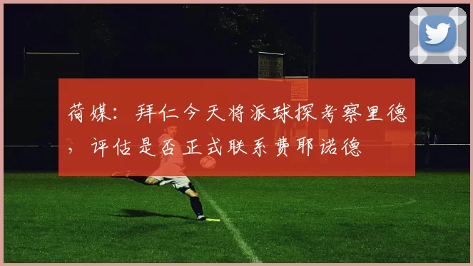 荷媒：拜仁今天将派球探考察里德，评估是否正式联系费耶诺德