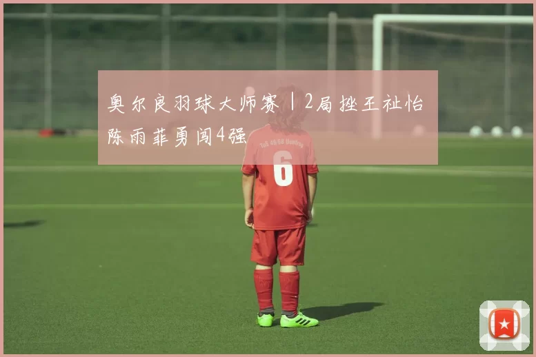 奥尔良羽球大师赛｜2局挫王祉怡 陈雨菲勇闯4强