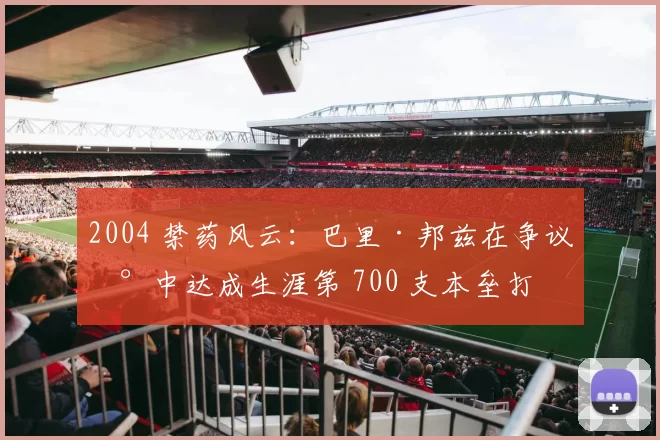 2004 禁药风云：巴里·邦兹在争议声中达成生涯第 700 支本垒打