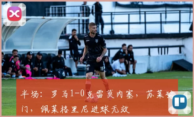 半场：罗马1-0克雷莫内塞，苏莱破门，佩莱格里尼进球无效