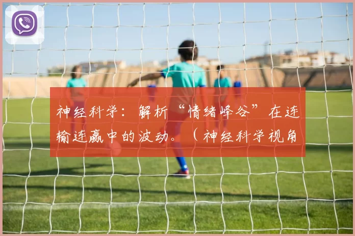 神经科学：解析“情绪峰谷”在连输连赢中的波动。（神经科学视角：揭示连胜连败中的情绪起伏机制）