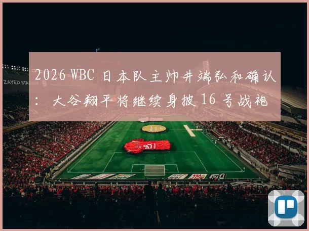 2026 WBC 日本队主帅井端弘和确认：大谷翔平将继续身披 16 号战袍出征