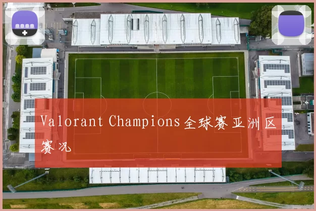 Valorant Champions全球赛亚洲区赛况