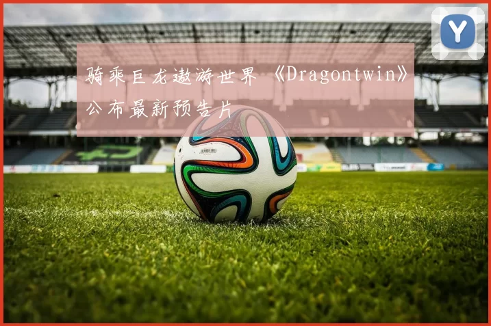 骑乘巨龙遨游世界 《Dragontwin》公布最新预告片