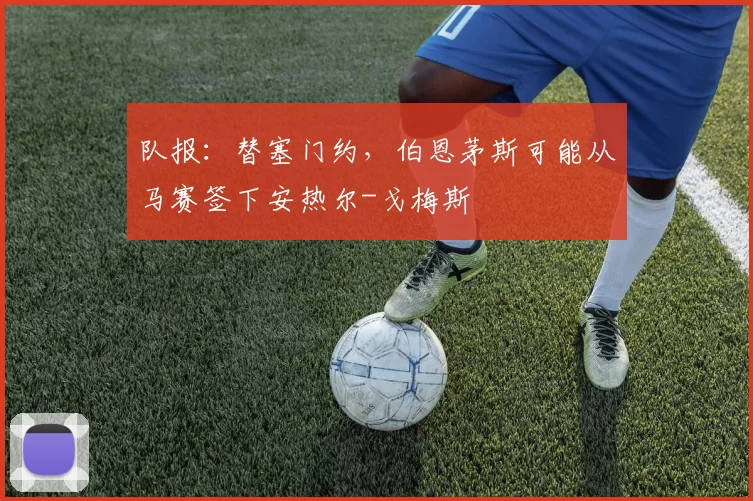 队报：替塞门约，伯恩茅斯可能从马赛签下安热尔-戈梅斯