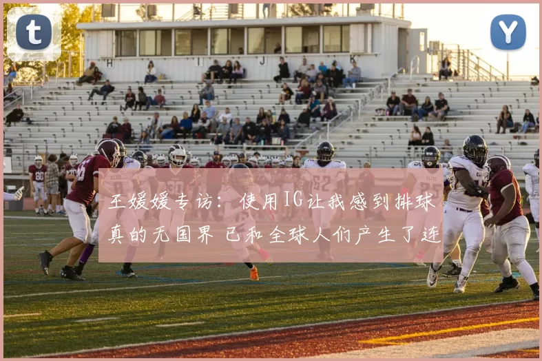 王媛媛专访：使用IG让我感到排球真的无国界 已和全球人们产生了连结