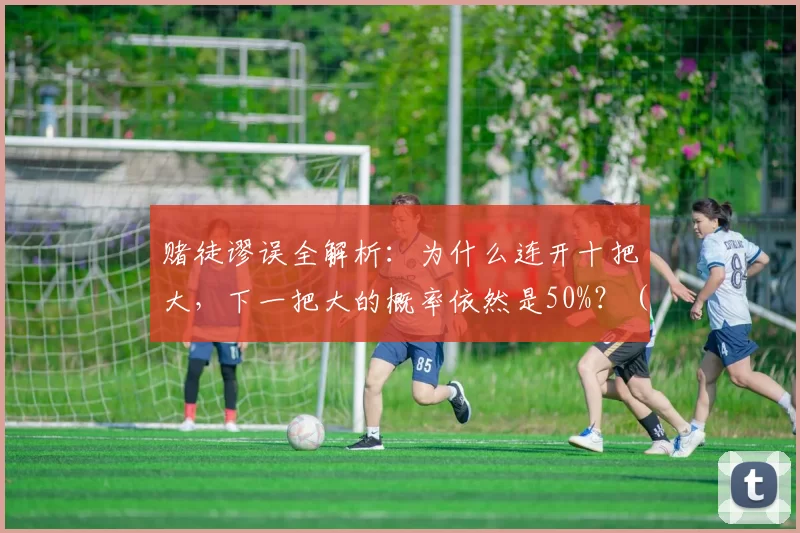 赌徒谬误全解析：为什么连开十把大，下一把大的概率依然是50%？（赌徒谬误解密：连开十把“大”，为何下一把仍是五五开？）