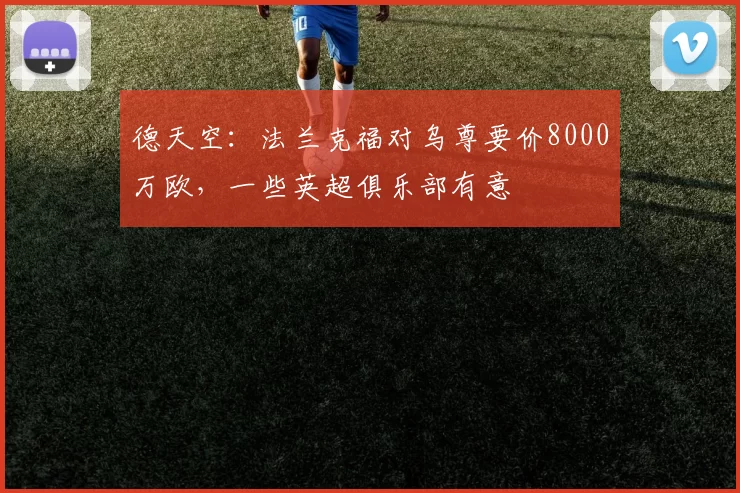 德天空：法兰克福对乌尊要价8000万欧，一些英超俱乐部有意