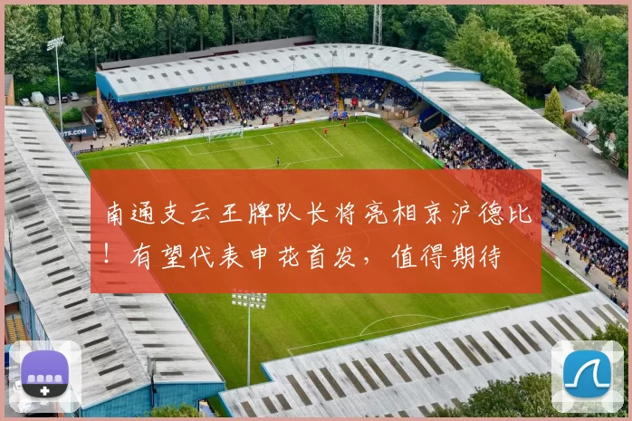 南通支云王牌队长将亮相京沪德比！有望代表申花首发，值得期待