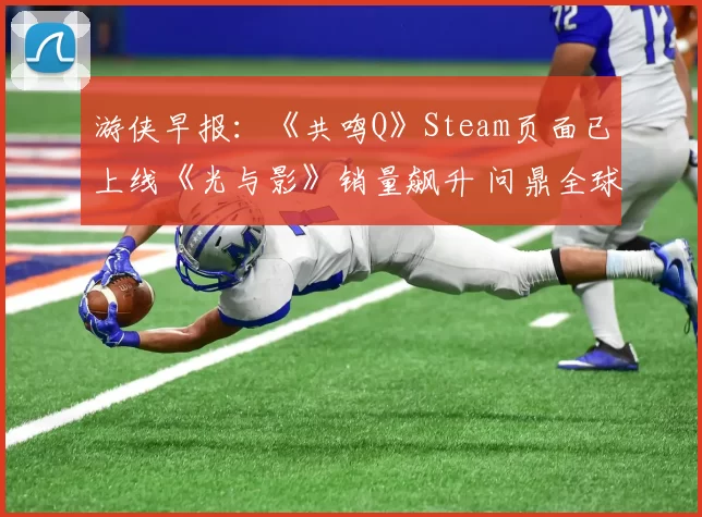 游侠早报：《共鸣Q》Steam页面已上线《光与影》销量飙升 问鼎全球付费榜