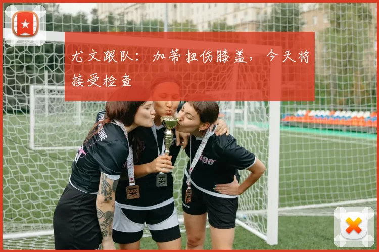 尤文跟队：加蒂扭伤膝盖，今天将接受检查