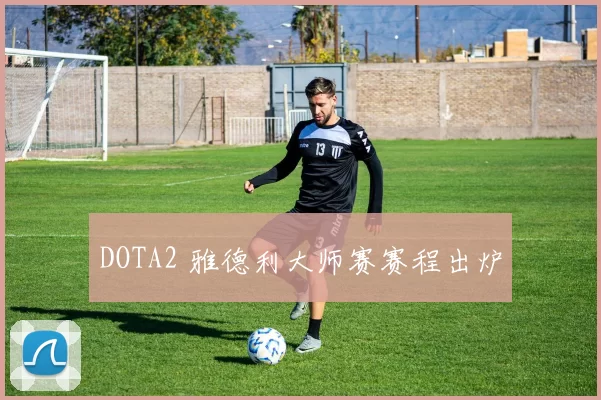 DOTA2 雅德利大师赛赛程出炉