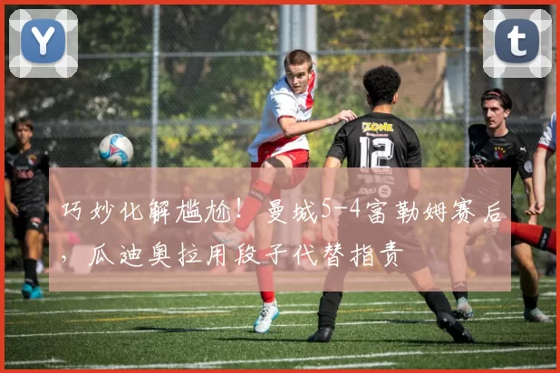 巧妙化解尴尬！曼城5-4富勒姆赛后，瓜迪奥拉用段子代替指责