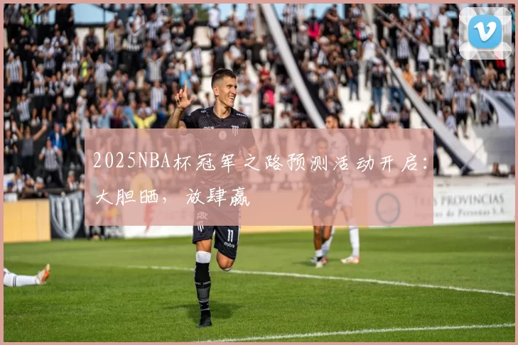 2025NBA杯冠军之路预测活动开启：大胆晒，放肆赢