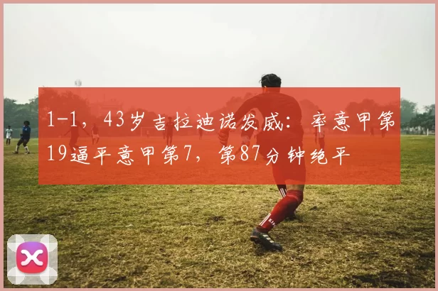 1-1，43岁吉拉迪诺发威：率意甲第19逼平意甲第7，第87分钟绝平