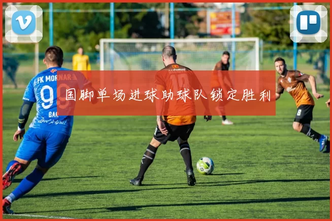 国脚单场进球助球队锁定胜利