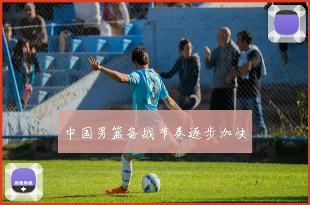 中国男篮备战节奏逐步加快