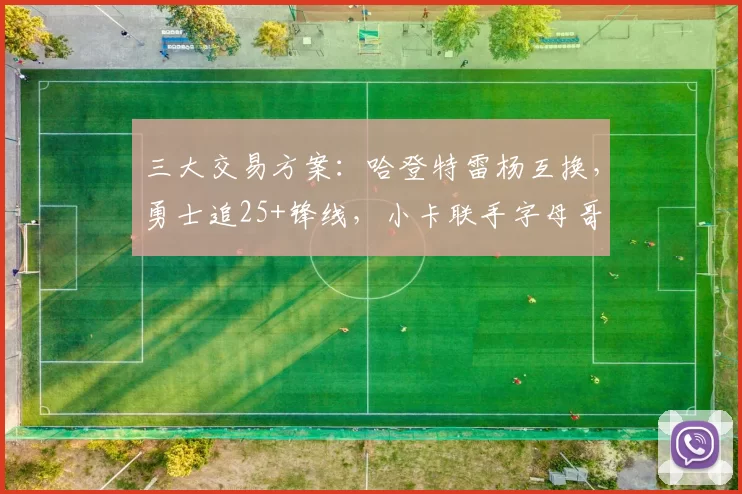三大交易方案：哈登特雷杨互换，勇士追25+锋线，小卡联手字母哥