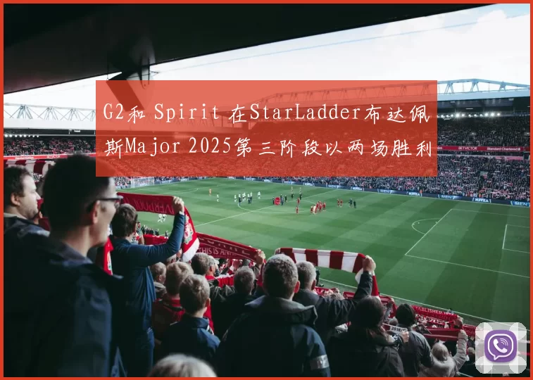 G2和 Spirit 在StarLadder布达佩斯Major 2025第三阶段以两场胜利结束了这一天