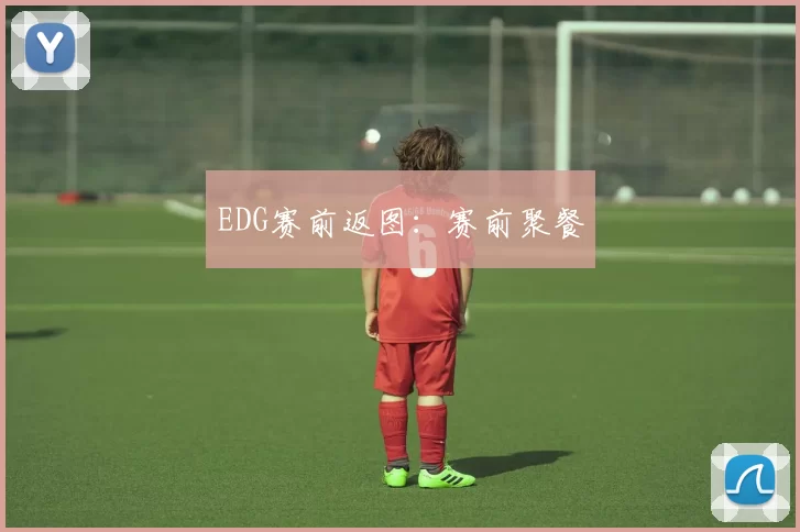 EDG赛前返图：赛前聚餐