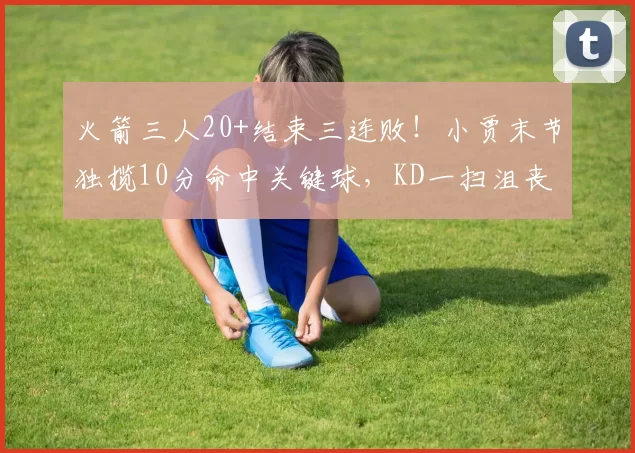 火箭三人20+结束三连败！小贾末节独揽10分命中关键球，KD一扫沮丧情绪