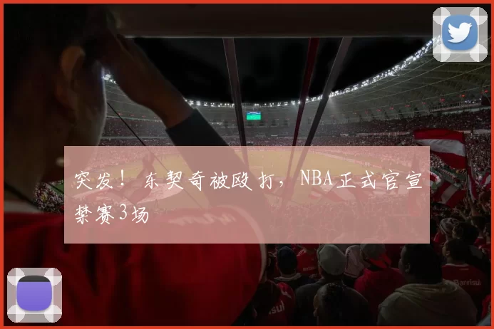 突发！东契奇被殴打，NBA正式官宣禁赛3场
