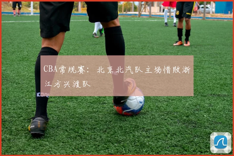 CBA常规赛：北京北汽队主场惜败浙江方兴渡队