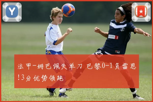 法甲-姆巴佩失单刀 巴黎0-1负雷恩!3分优势领跑