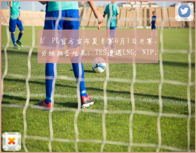 L﻿PL官方宣布夏季赛6月1日开赛，分组抽签结果：TES遭遇LNG；NIP、WBG、AL同组