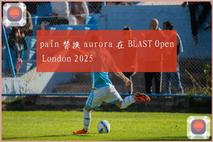 pain 替换 aurora 在 BLAST Open London 2025
