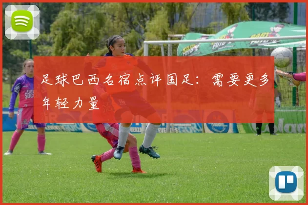 足球巴西名宿点评国足：需要更多年轻力量