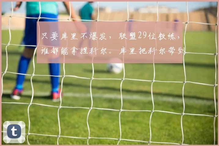 只要库里不爆发，联盟29位教练，谁都能拿捏科尔。库里把科尔带到不属于科尔的高度。没有库里谁认识科尔。没有库里科尔没有现在的成绩