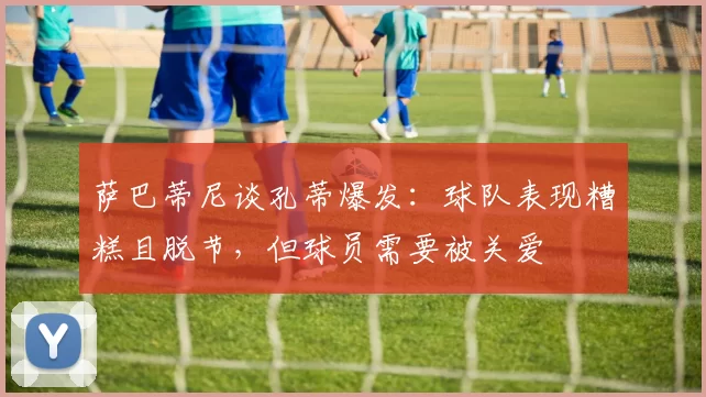 萨巴蒂尼谈孔蒂爆发：球队表现糟糕且脱节，但球员需要被关爱