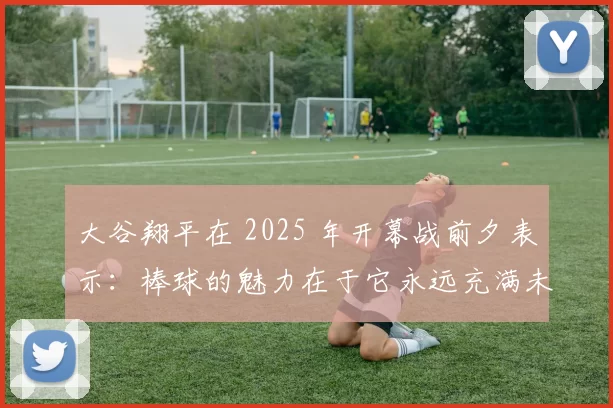 大谷翔平在 2025 年开幕战前夕表示：棒球的魅力在于它永远充满未知的可能性