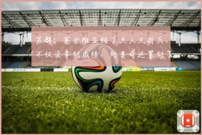苏群：塞尔维亚赔了夫人又折兵，不仅没拿到成绩，约基奇还累到了