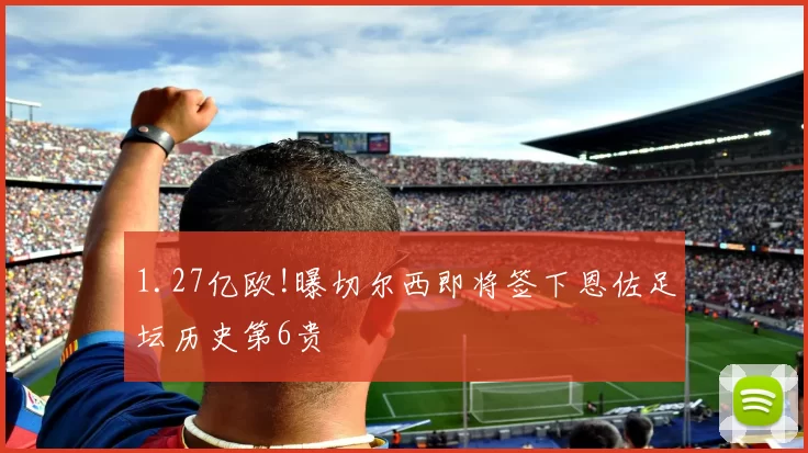 1.27亿欧!曝切尔西即将签下恩佐足坛历史第6贵