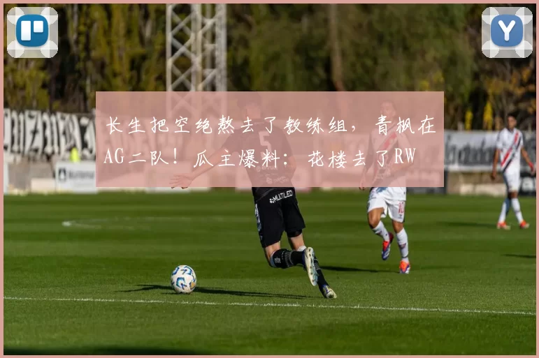 长生把空绝熬去了教练组，青枫在AG二队！瓜主爆料：花楼去了RW