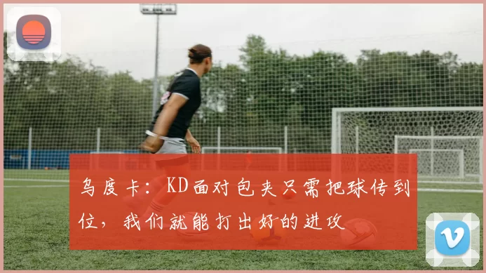 乌度卡：KD面对包夹只需把球传到位，我们就能打出好的进攻