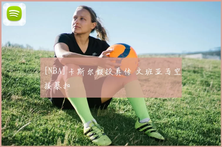 [NBA]卡斯尔假投真传 文班亚马空接暴扣
