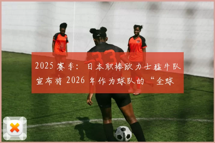 2025 赛季：日本职棒欧力士猛牛队宣布将 2026 年作为球队的“全球化元年”