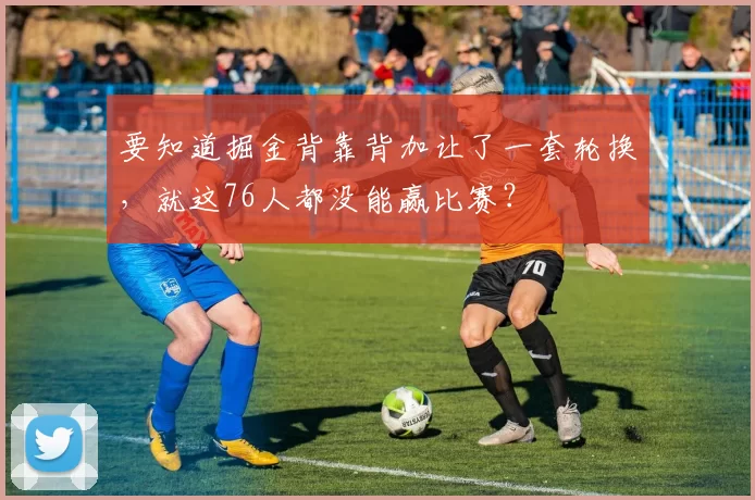 要知道掘金背靠背加让了一套轮换，就这76人都没能赢比赛？