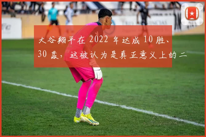 大谷翔平在 2022 年达成 10 胜、30 轰，这被认为是真正意义上的二刀流觉醒
