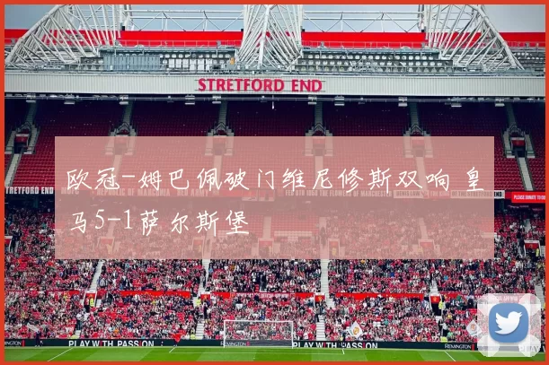 欧冠-姆巴佩破门维尼修斯双响 皇马5-1萨尔斯堡